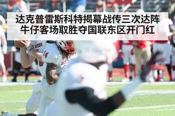 达克普雷斯科特揭幕战传三次达阵 牛仔客场取胜夺国联东区开门红