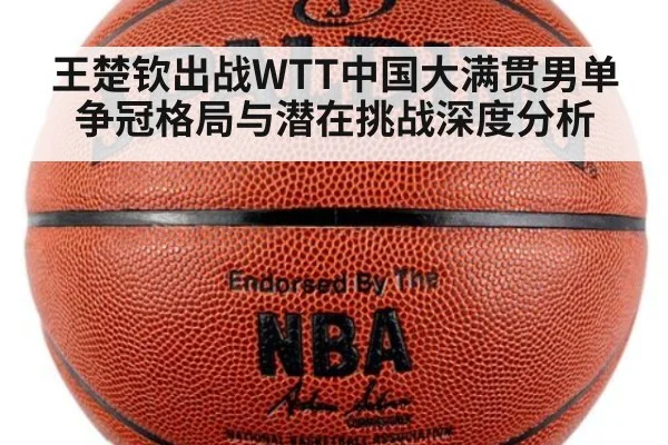 王楚钦出战WTT中国大满贯男单争冠格局与潜在挑战深度分析